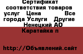Сертификат соответствия товаров, услуг › Цена ­ 4 000 - Все города Услуги » Другие   . Ненецкий АО,Каратайка п.